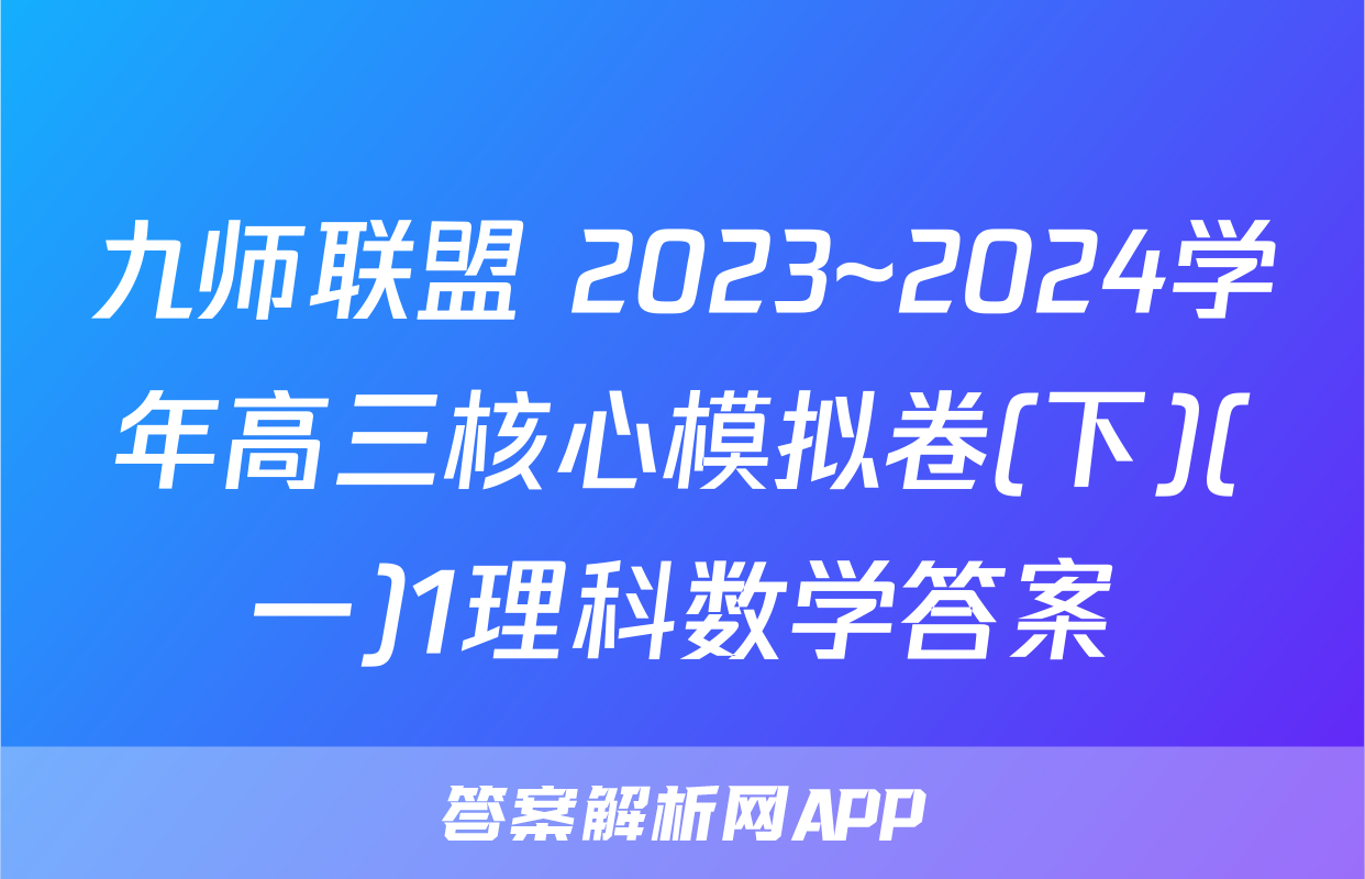 九师联盟 2023~2024学年高三核心模拟卷(下)(一)1理科数学答案