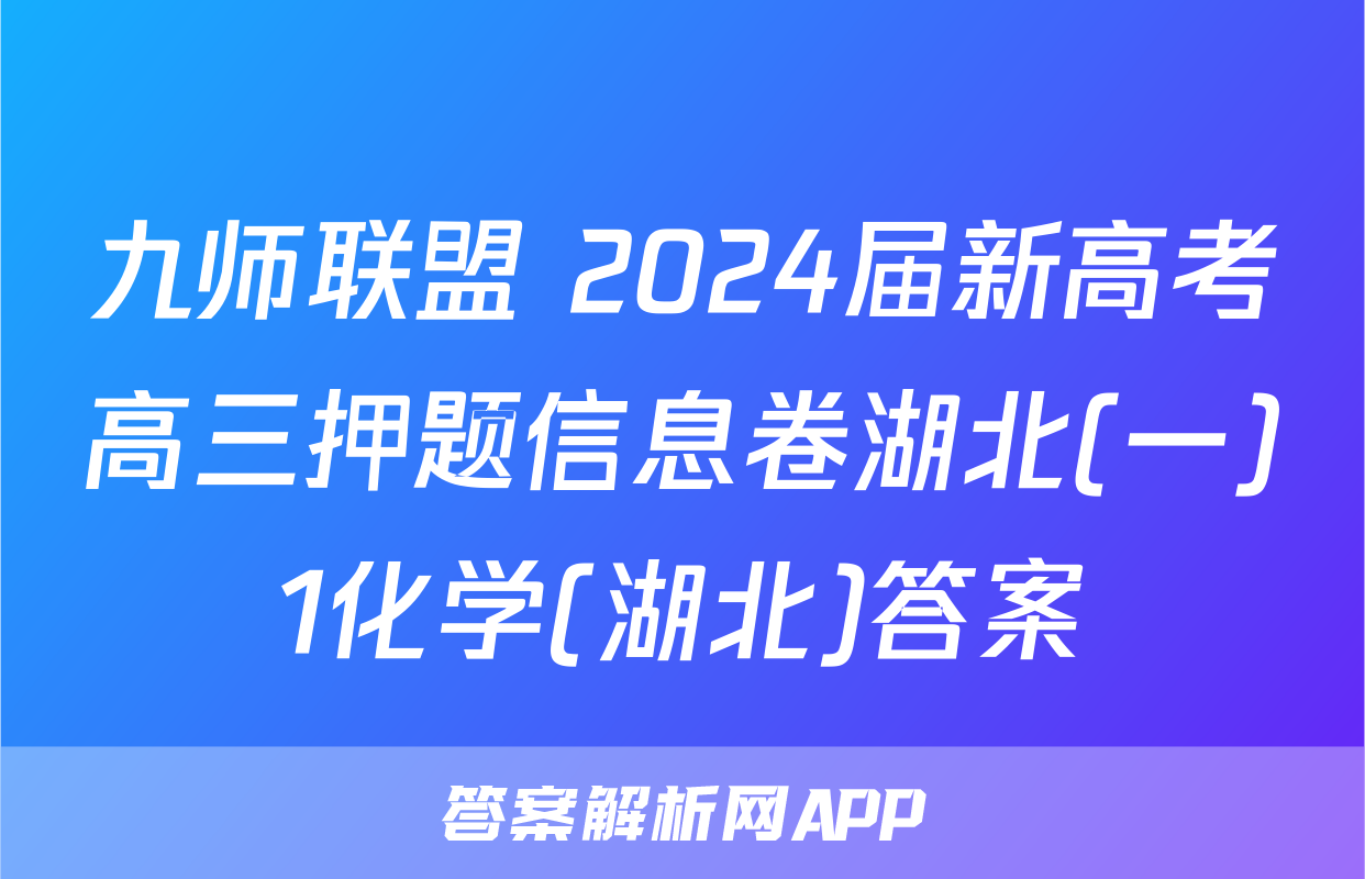 九师联盟 2024届新高考高三押题信息卷湖北(一)1化学(湖北)答案