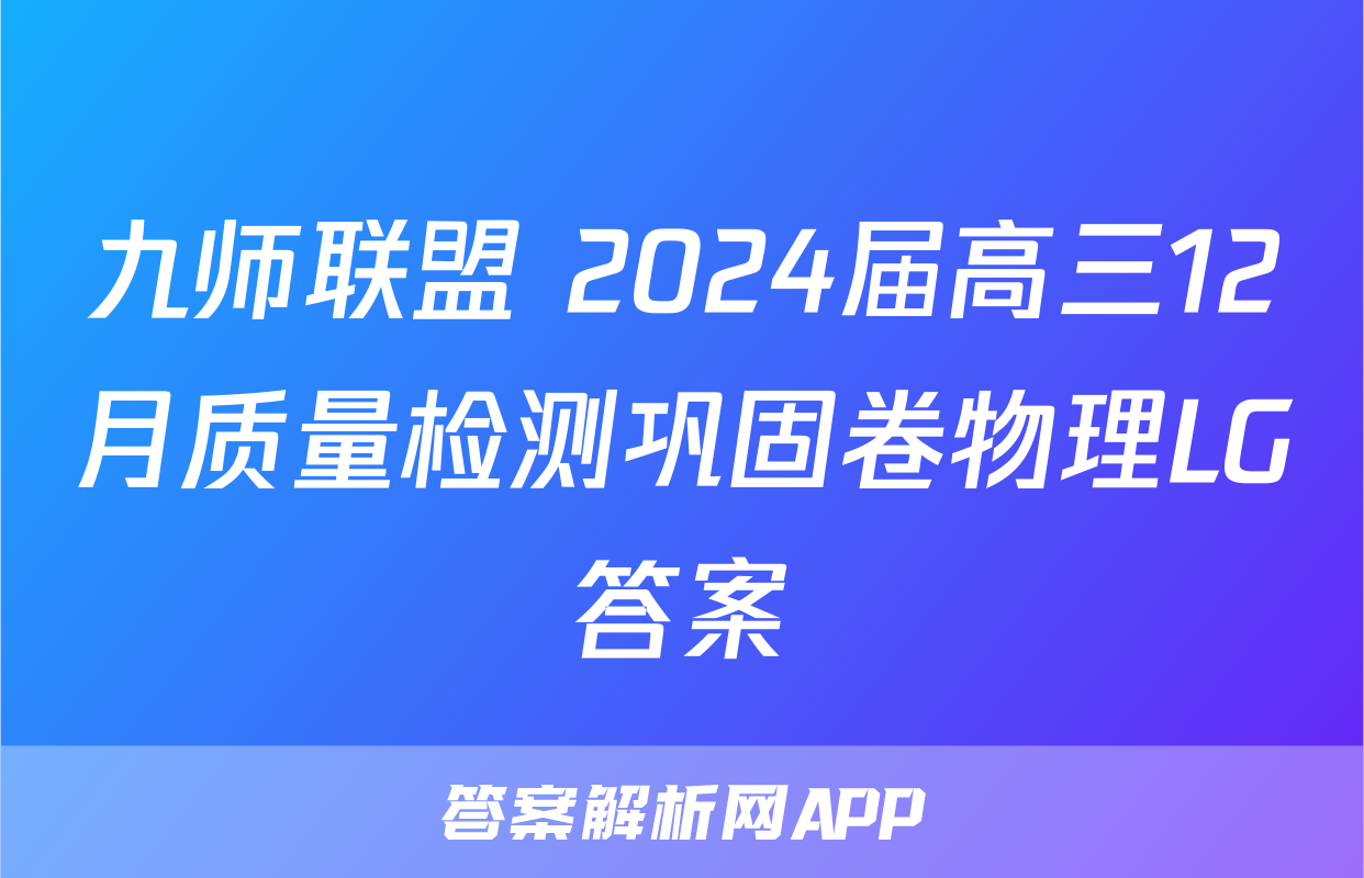 九师联盟 2024届高三12月质量检测巩固卷物理LG答案