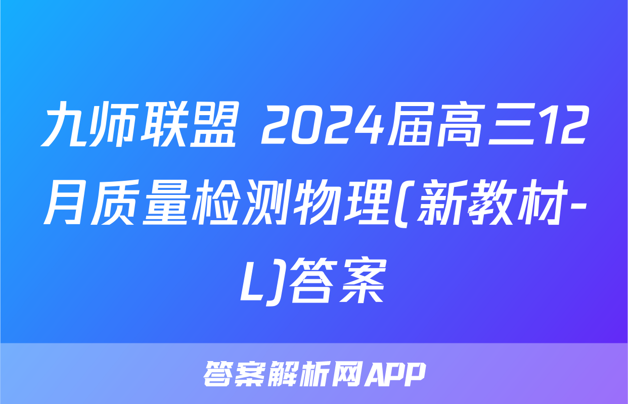 九师联盟 2024届高三12月质量检测物理(新教材-L)答案