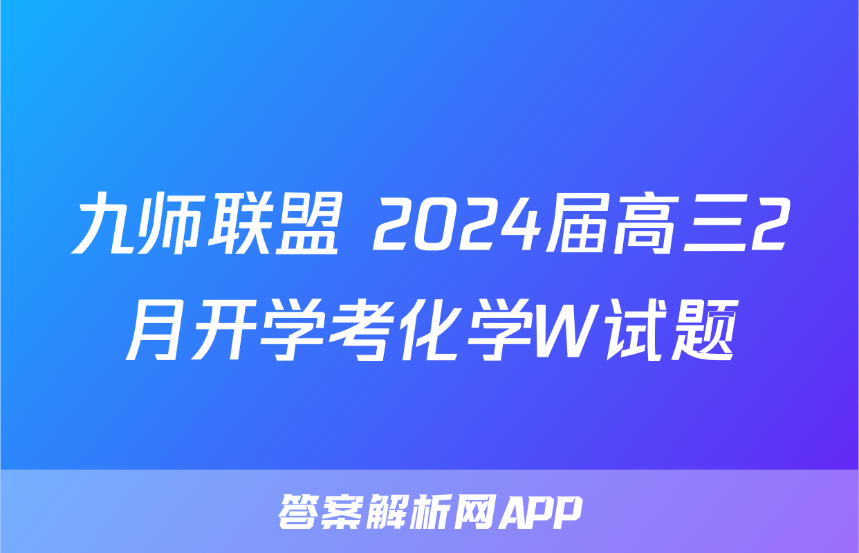 九师联盟 2024届高三2月开学考化学W试题