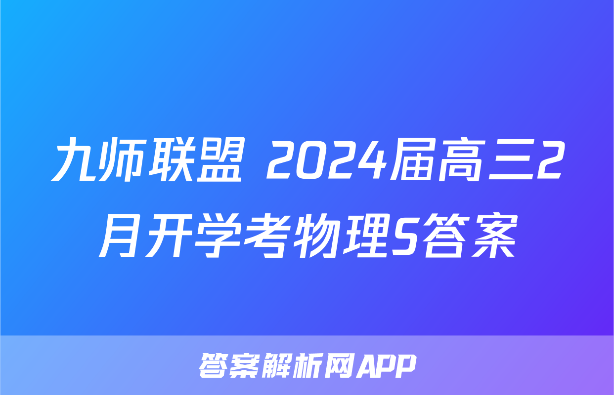 九师联盟 2024届高三2月开学考物理S答案