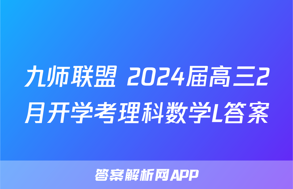 九师联盟 2024届高三2月开学考理科数学L答案