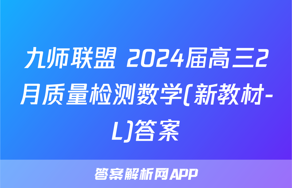九师联盟 2024届高三2月质量检测数学(新教材-L)答案