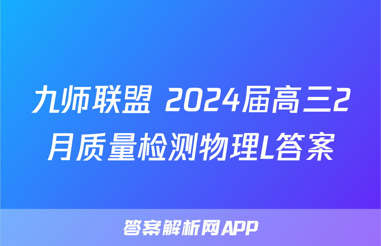 九师联盟 2024届高三2月质量检测物理L答案