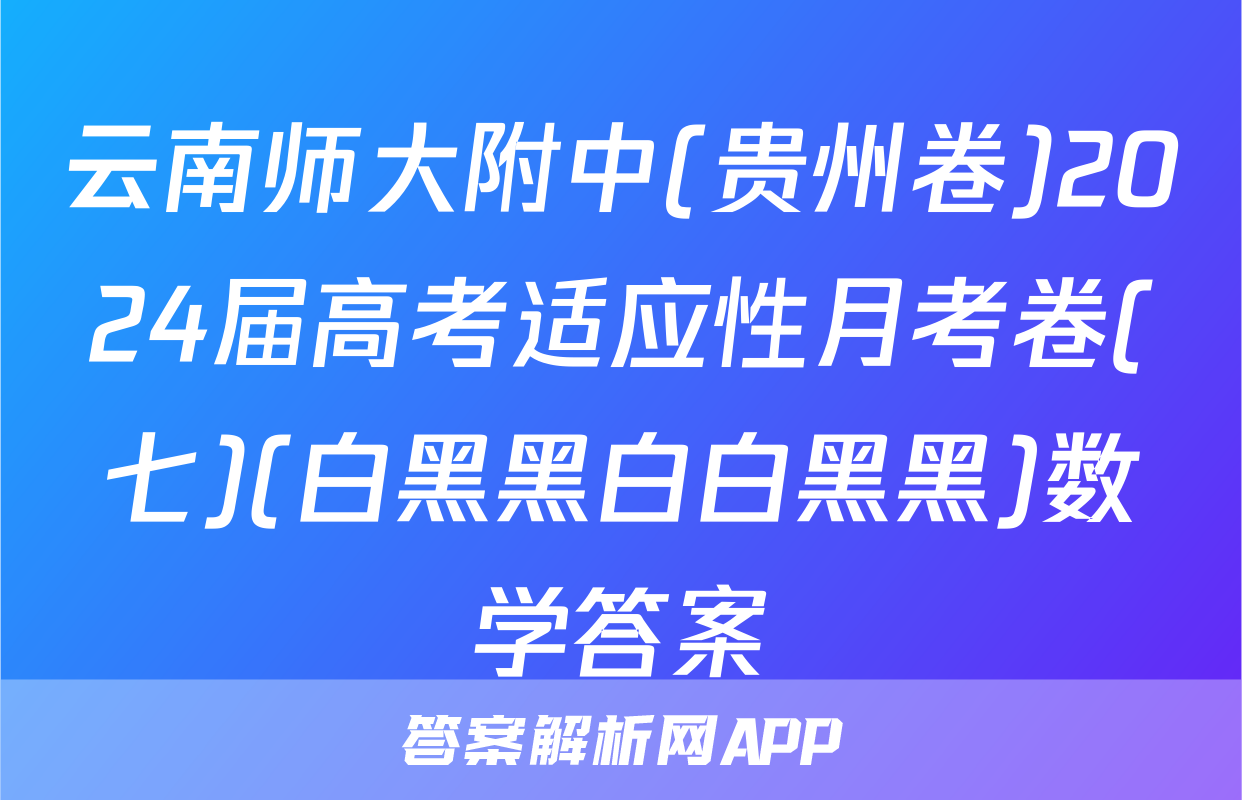 云南师大附中(贵州卷)2024届高考适应性月考卷(七)(白黑黑白白黑黑)数学答案
