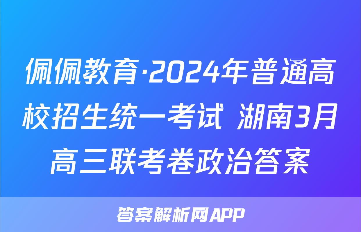 佩佩教育·2024年普通高校招生统一考试 湖南3月高三联考卷政治答案