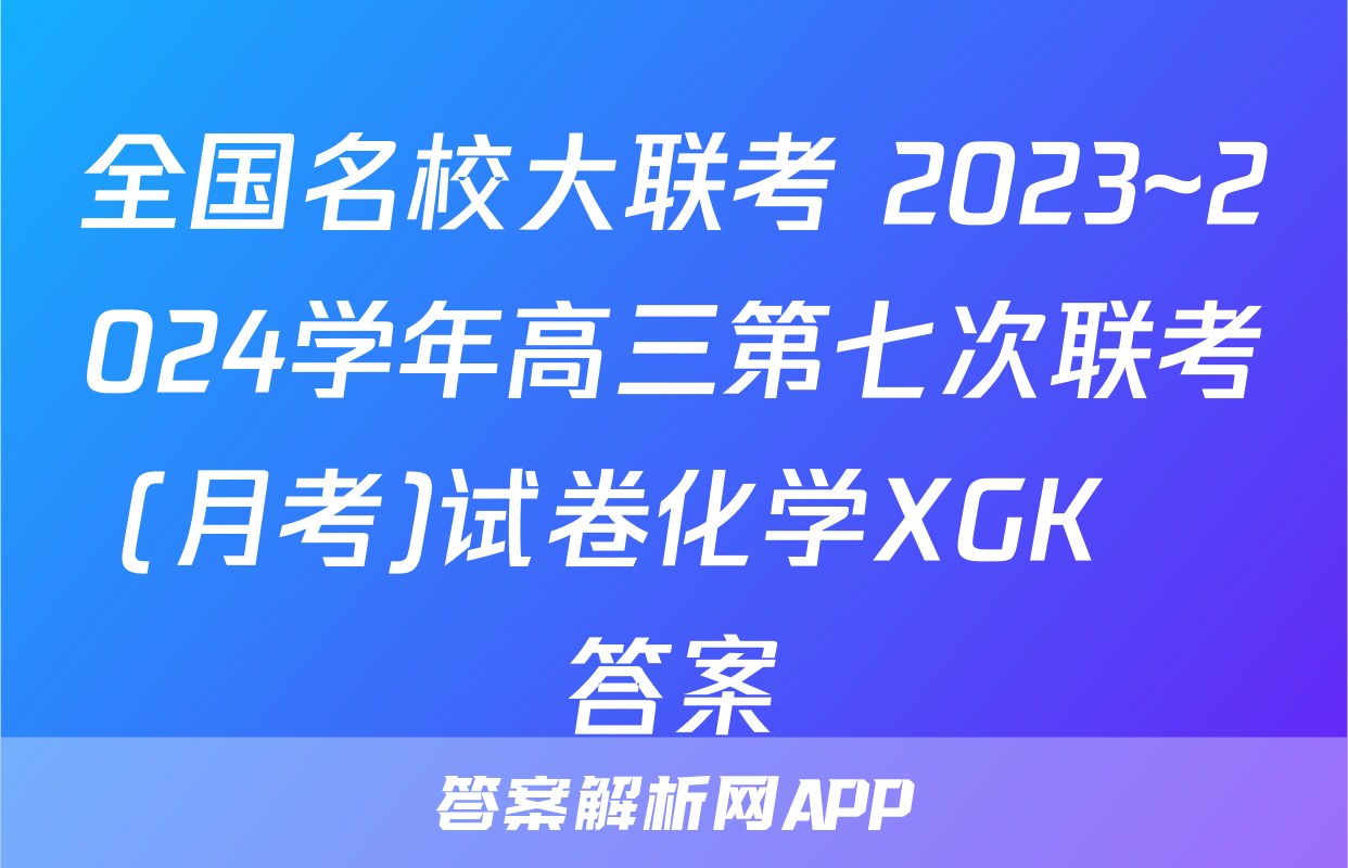 全国名校大联考 2023~2024学年高三第七次联考(月考)试卷化学XGK✰答案
