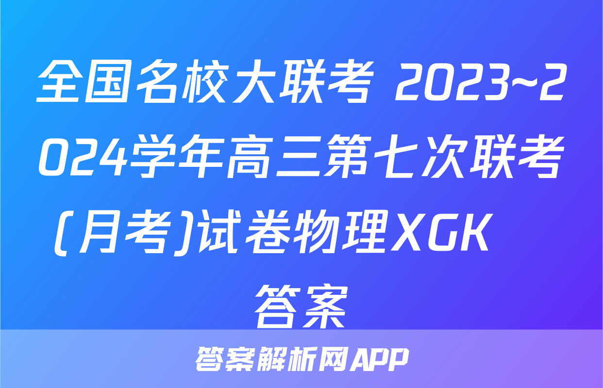 全国名校大联考 2023~2024学年高三第七次联考(月考)试卷物理XGK✰答案