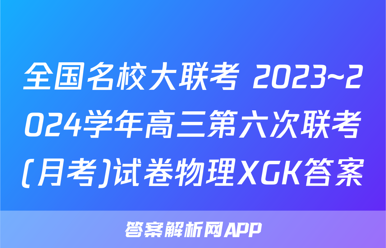 全国名校大联考 2023~2024学年高三第六次联考(月考)试卷物理XGK答案