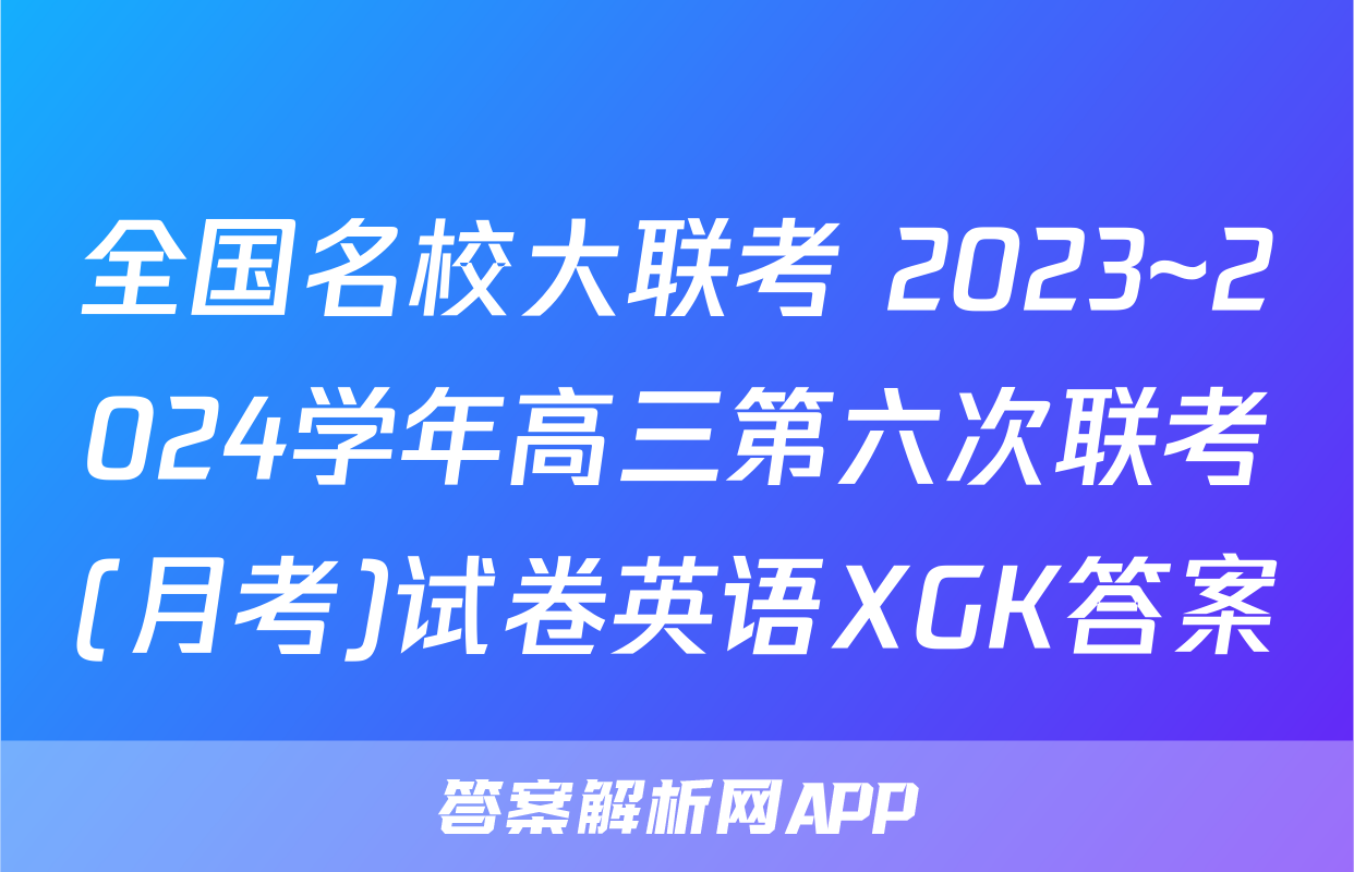 全国名校大联考 2023~2024学年高三第六次联考(月考)试卷英语XGK答案