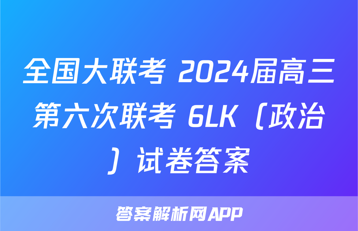 全国大联考 2024届高三第六次联考 6LK（政治）试卷答案