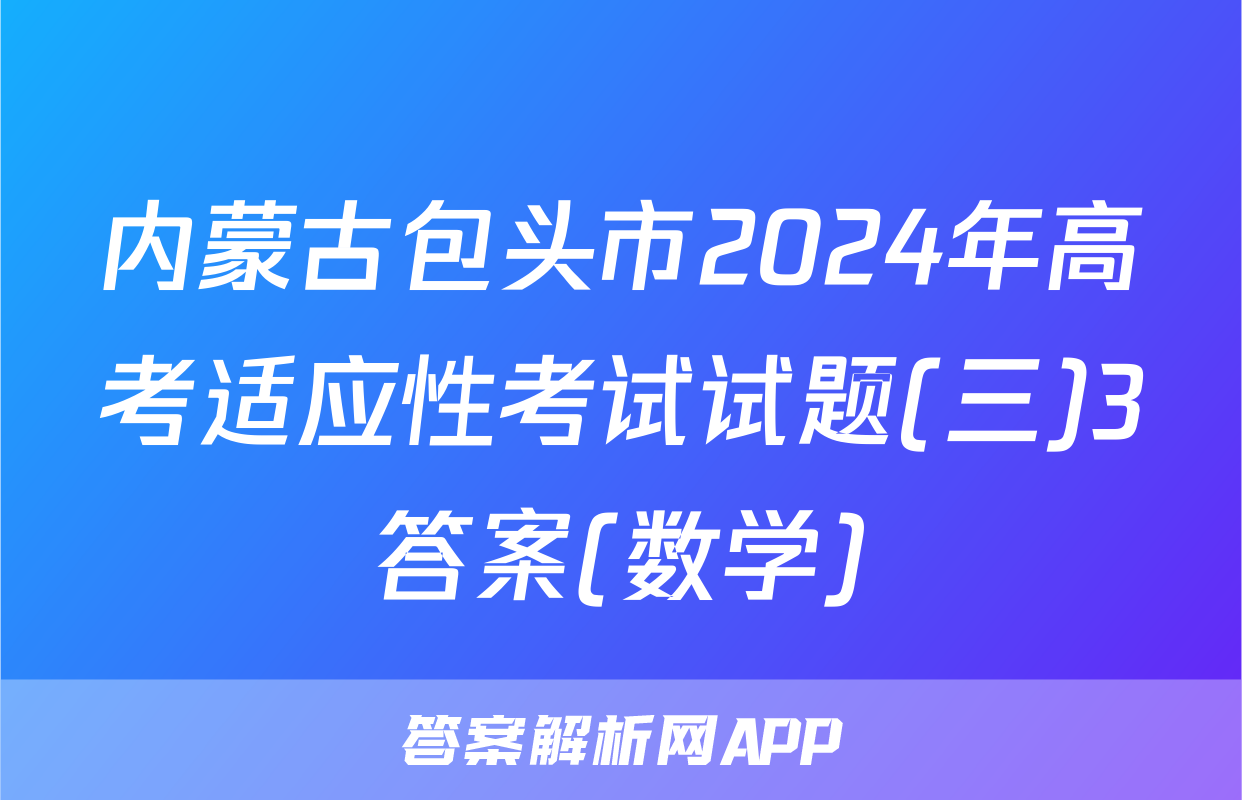 内蒙古包头市2024年高考适应性考试试题(三)3答案(数学)