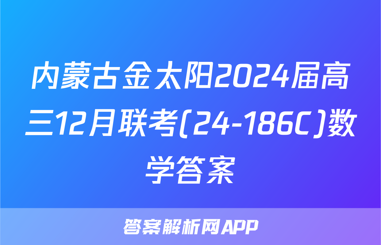 内蒙古金太阳2024届高三12月联考(24-186C)数学答案