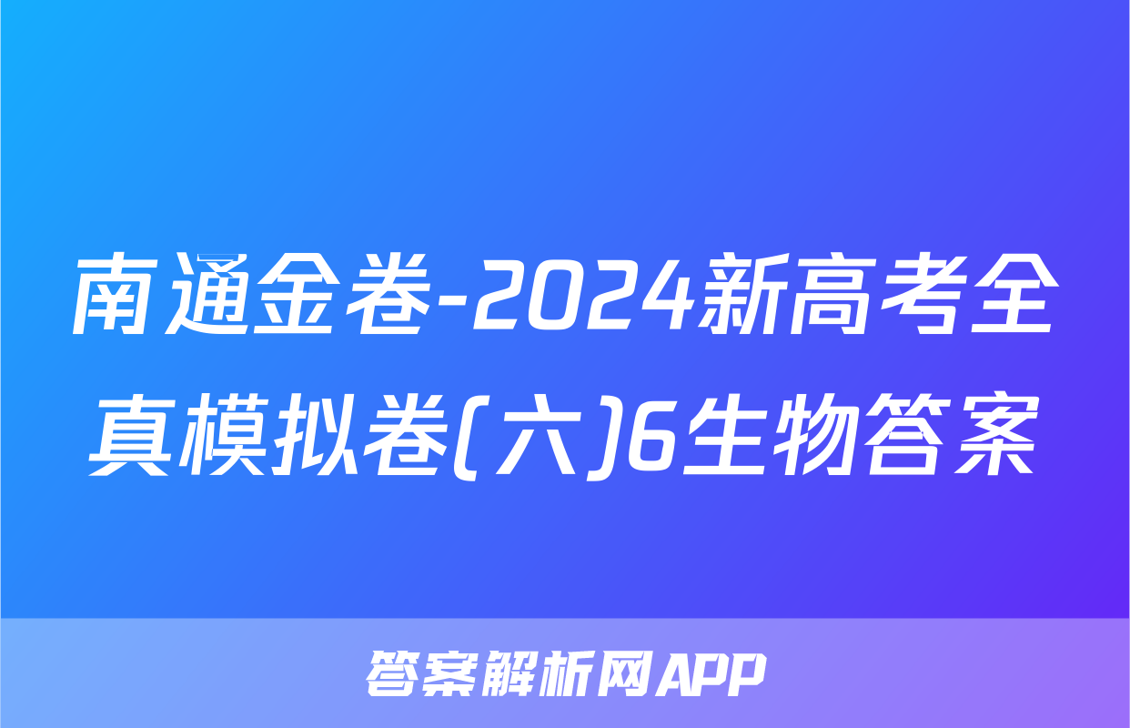 南通金卷-2024新高考全真模拟卷(六)6生物答案
