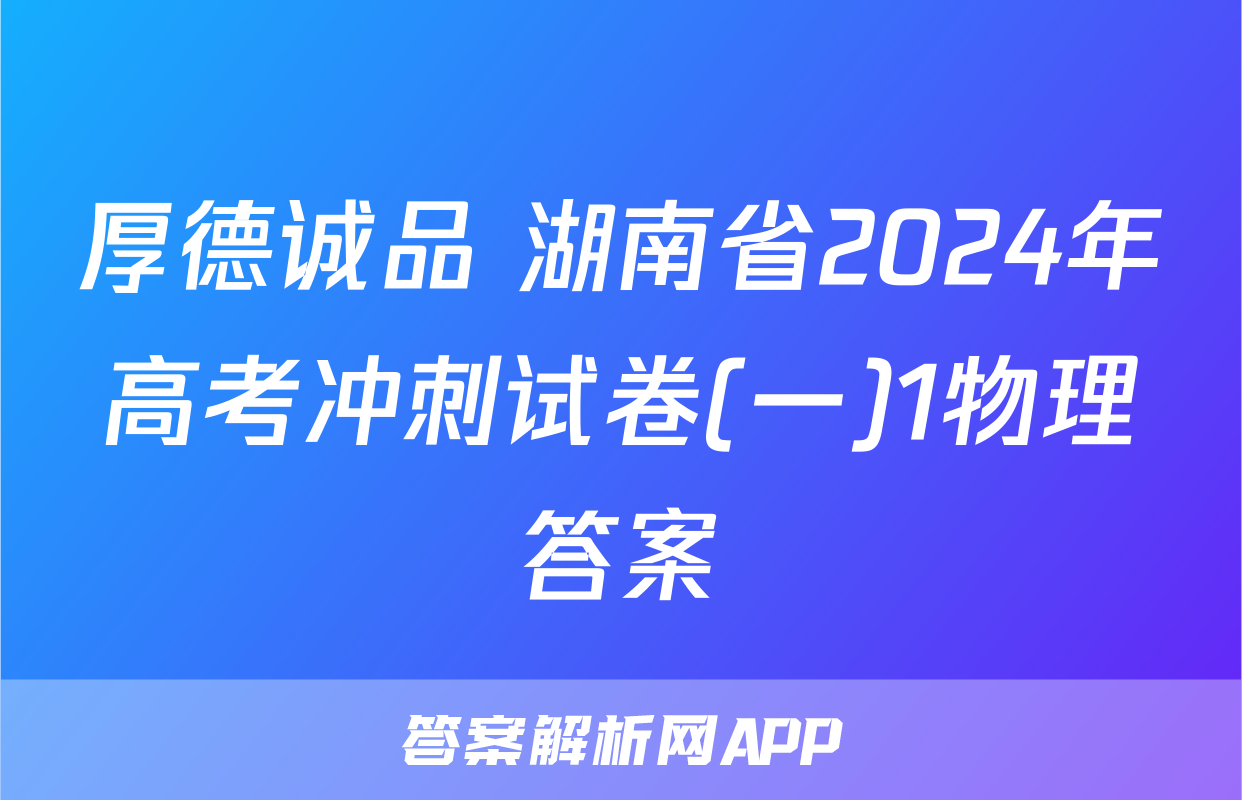 厚德诚品 湖南省2024年高考冲刺试卷(一)1物理答案