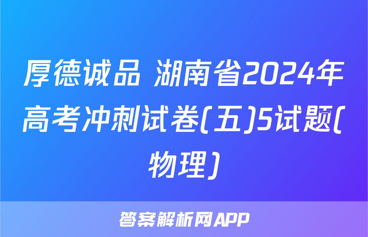 厚德诚品 湖南省2024年高考冲刺试卷(五)5试题(物理)