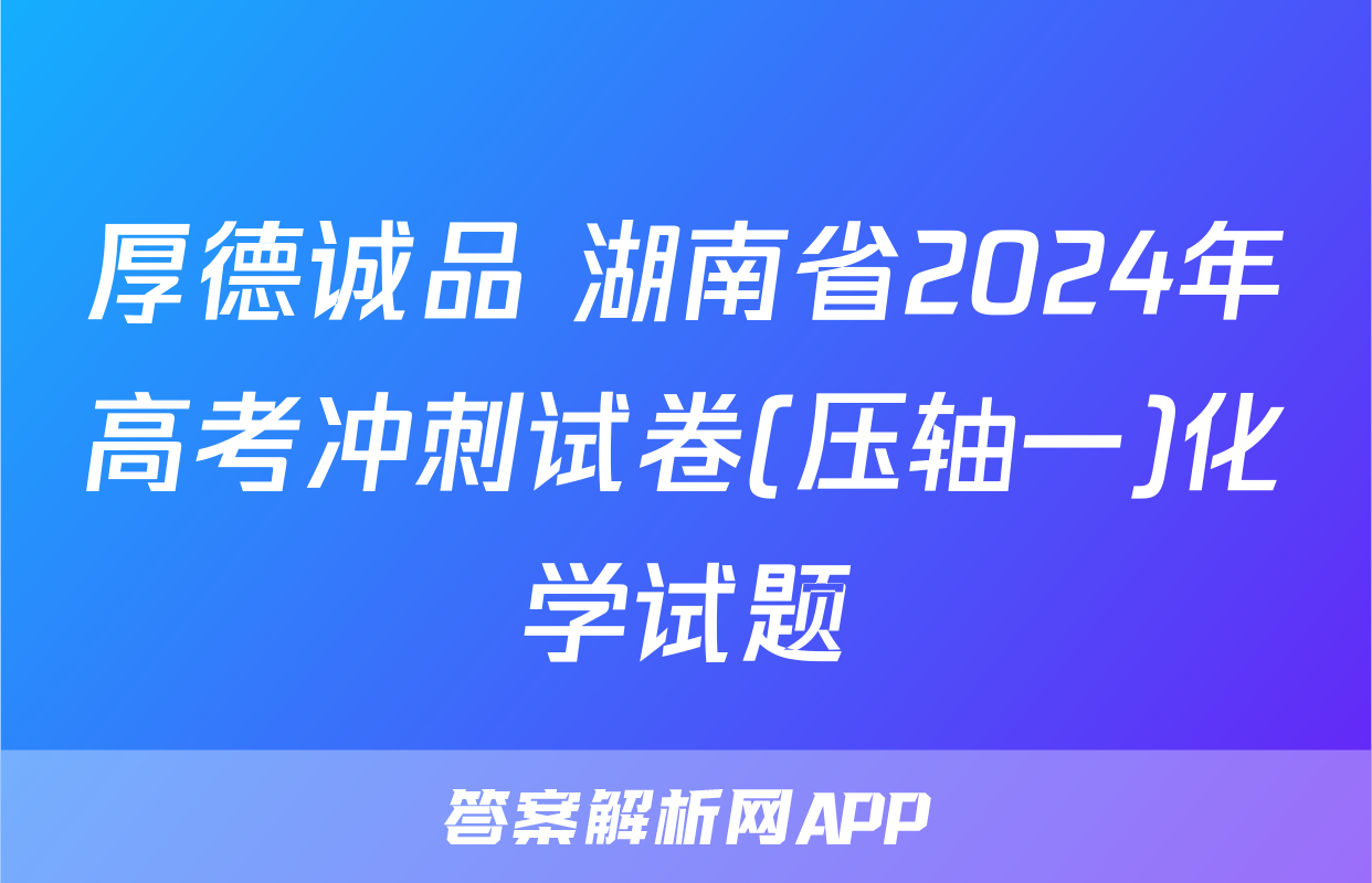 厚德诚品 湖南省2024年高考冲刺试卷(压轴一)化学试题