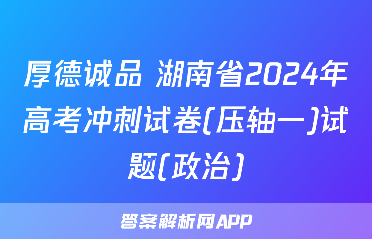厚德诚品 湖南省2024年高考冲刺试卷(压轴一)试题(政治)