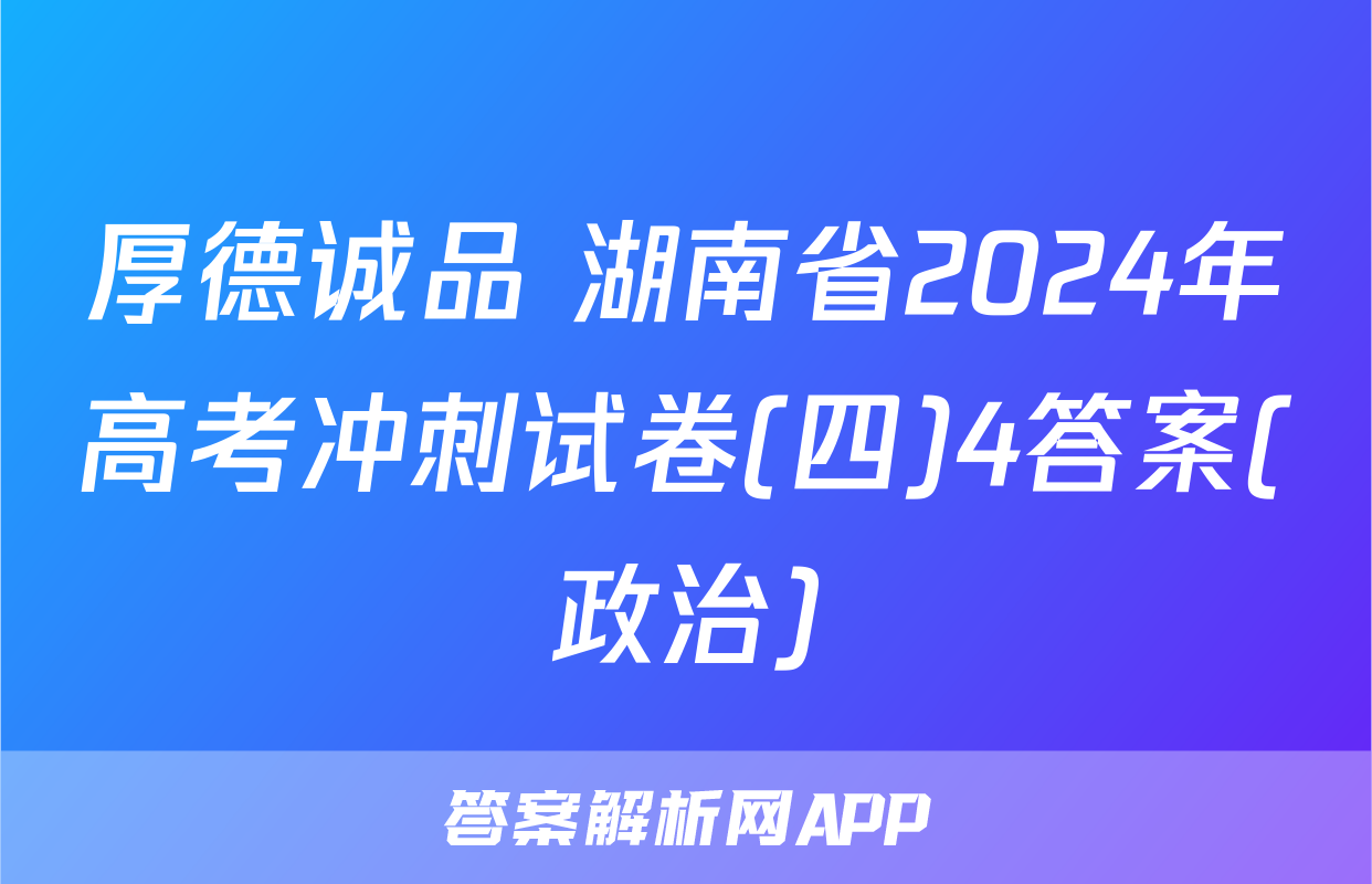 厚德诚品 湖南省2024年高考冲刺试卷(四)4答案(政治)