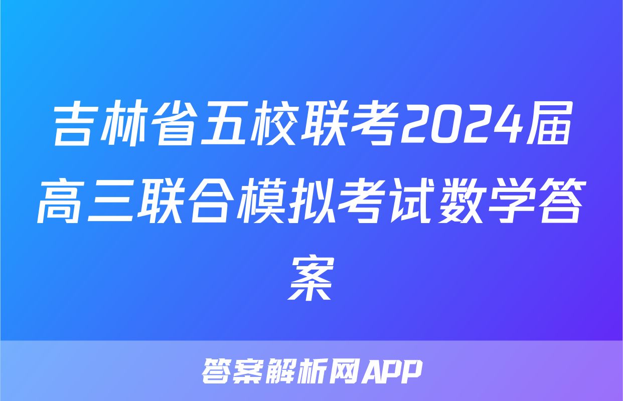 吉林省五校联考2024届高三联合模拟考试数学答案