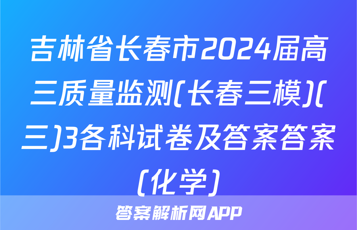 吉林省长春市2024届高三质量监测(长春三模)(三)3各科试卷及答案答案(化学)