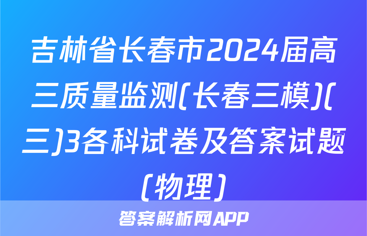 吉林省长春市2024届高三质量监测(长春三模)(三)3各科试卷及答案试题(物理)