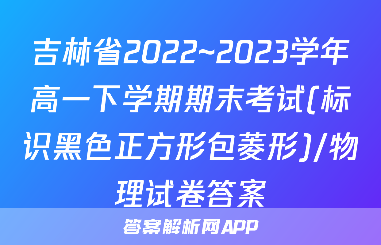 吉林省2022~2023学年高一下学期期末考试(标识黑色正方形包菱形)/物理试卷答案