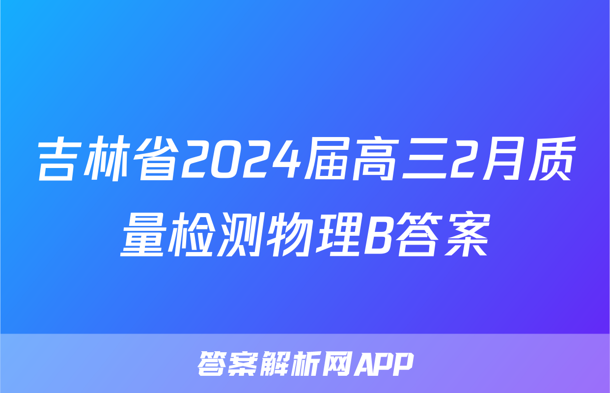 吉林省2024届高三2月质量检测物理B答案