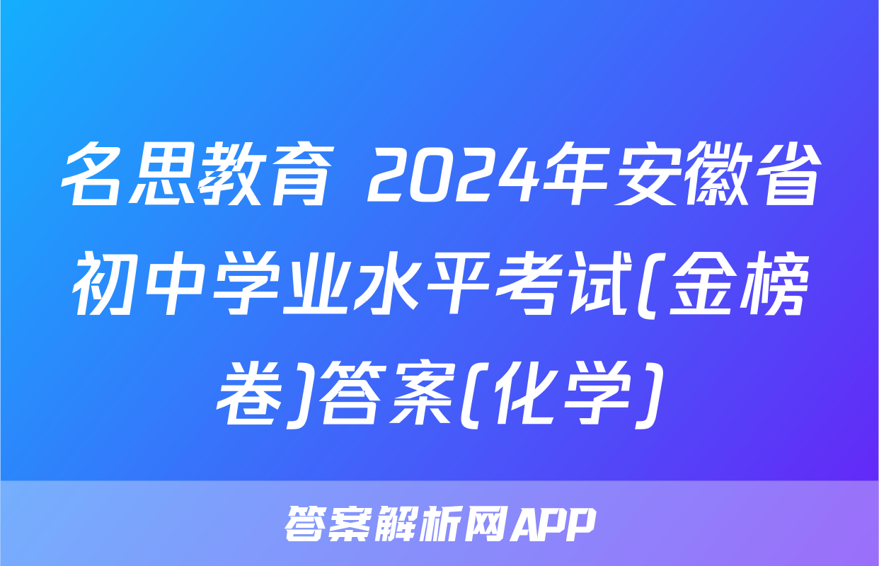 名思教育 2024年安徽省初中学业水平考试(金榜卷)答案(化学)
