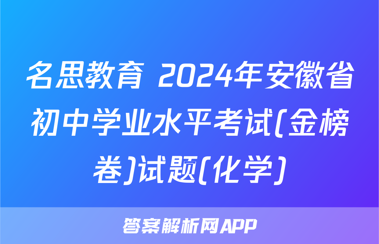 名思教育 2024年安徽省初中学业水平考试(金榜卷)试题(化学)