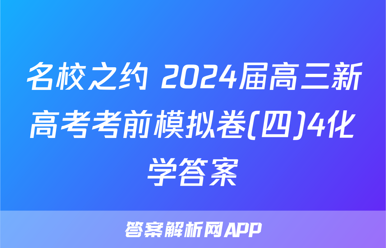 名校之约 2024届高三新高考考前模拟卷(四)4化学答案