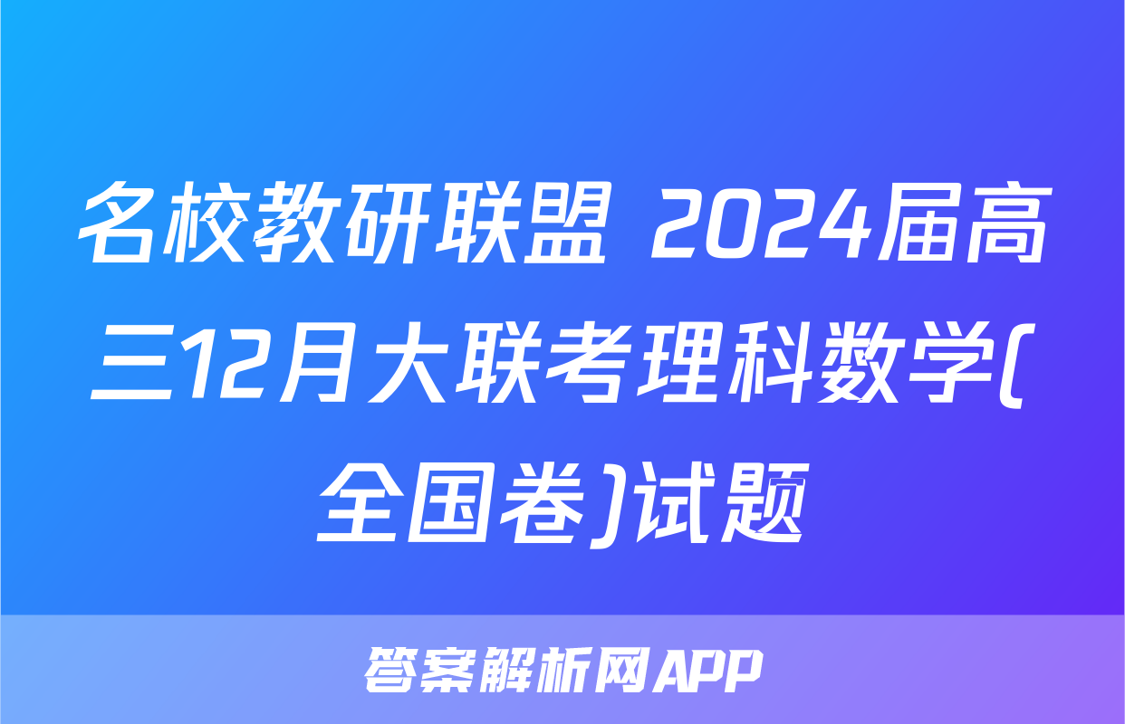 名校教研联盟 2024届高三12月大联考理科数学(全国卷)试题