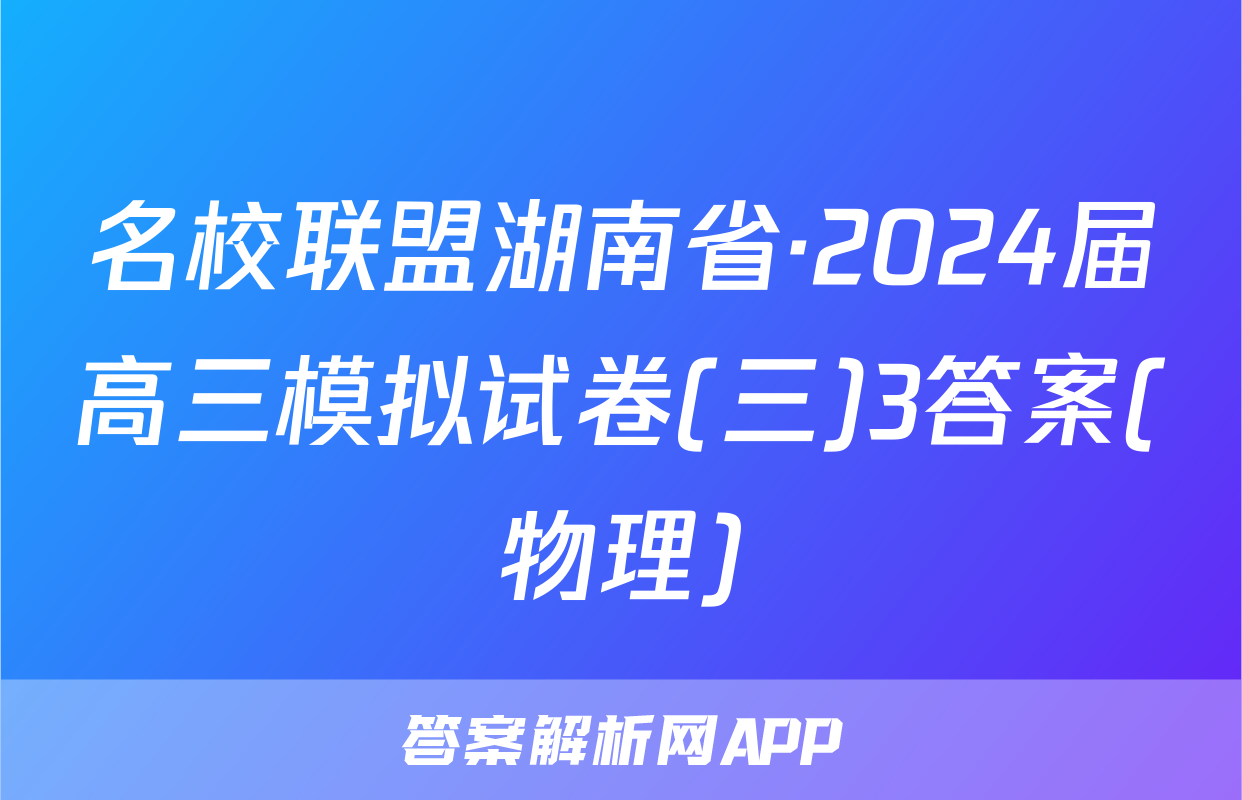 名校联盟湖南省·2024届高三模拟试卷(三)3答案(物理)