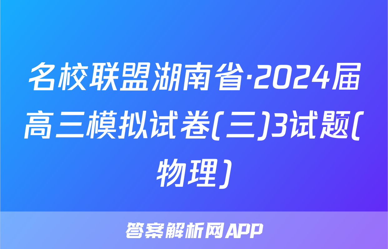 名校联盟湖南省·2024届高三模拟试卷(三)3试题(物理)