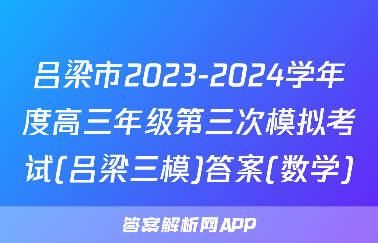 吕梁市2023-2024学年度高三年级第三次模拟考试(吕梁三模)答案(数学)
