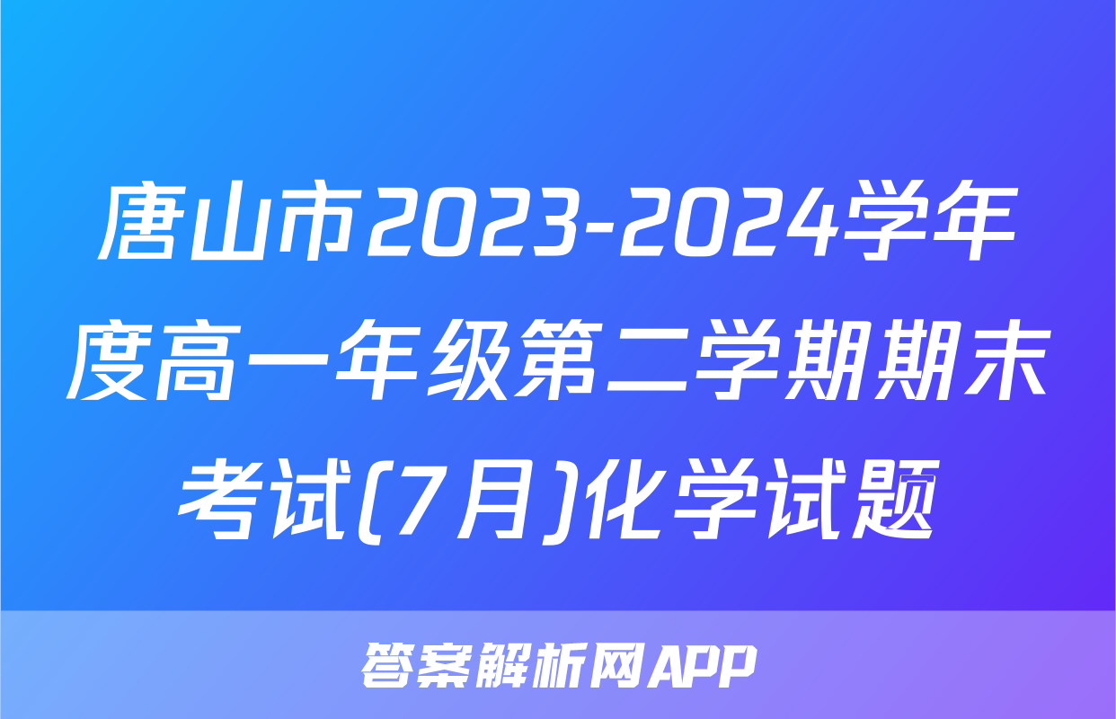 唐山市2023-2024学年度高一年级第二学期期末考试(7月)化学试题