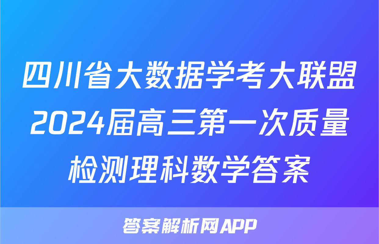 四川省大数据学考大联盟2024届高三第一次质量检测理科数学答案