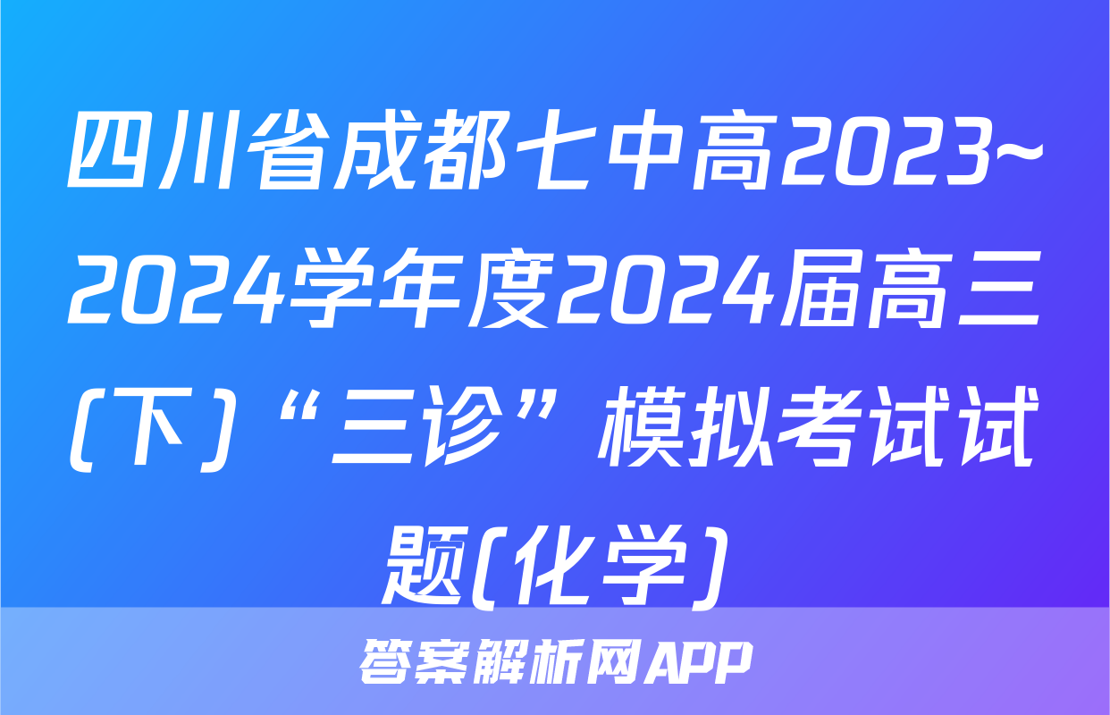 四川省成都七中高2023~2024学年度2024届高三(下)“三诊”模拟考试试题(化学)