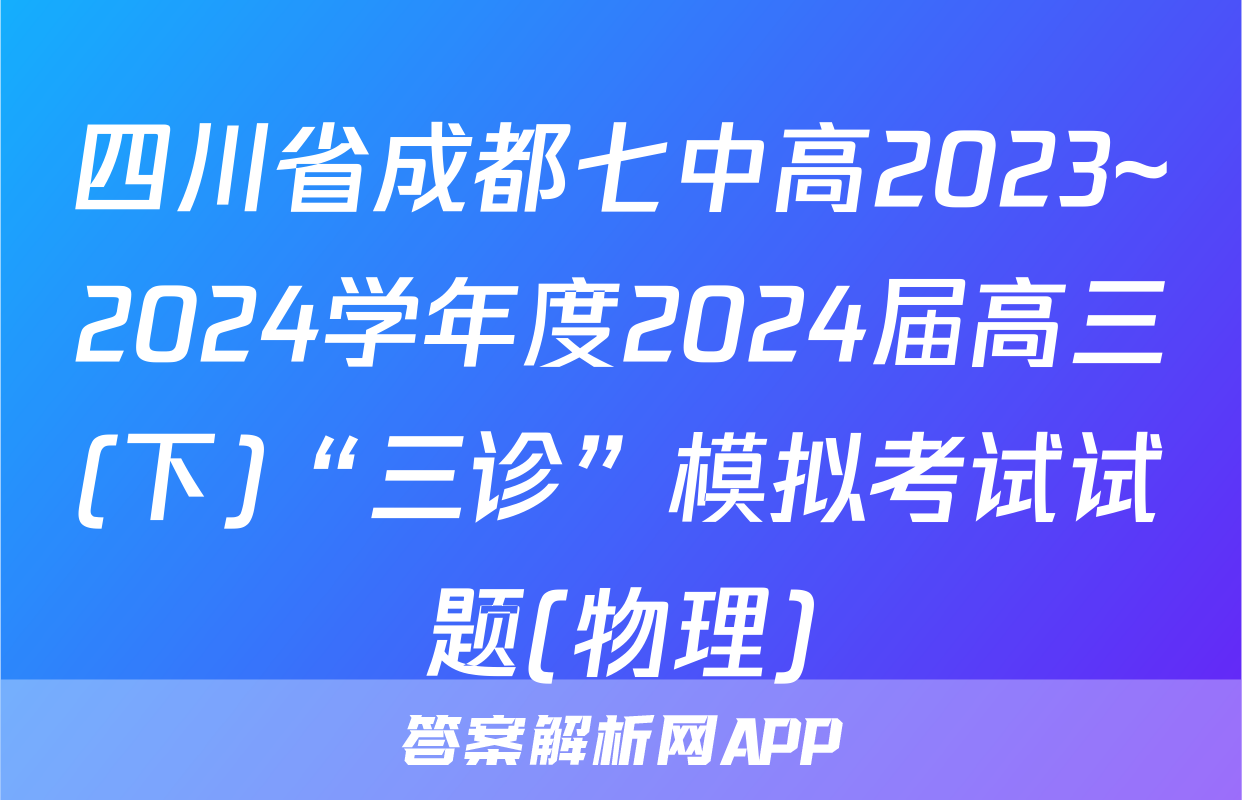 四川省成都七中高2023~2024学年度2024届高三(下)“三诊”模拟考试试题(物理)