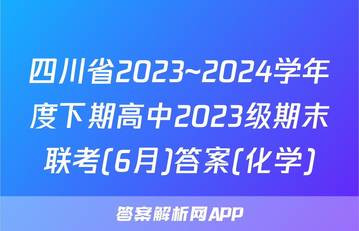 四川省2023~2024学年度下期高中2023级期末联考(6月)答案(化学)