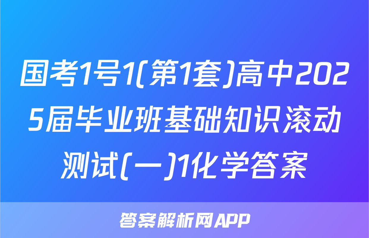 国考1号1(第1套)高中2025届毕业班基础知识滚动测试(一)1化学答案