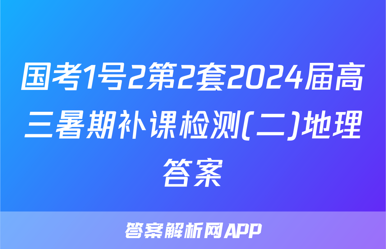 国考1号2第2套2024届高三暑期补课检测(二)地理答案
