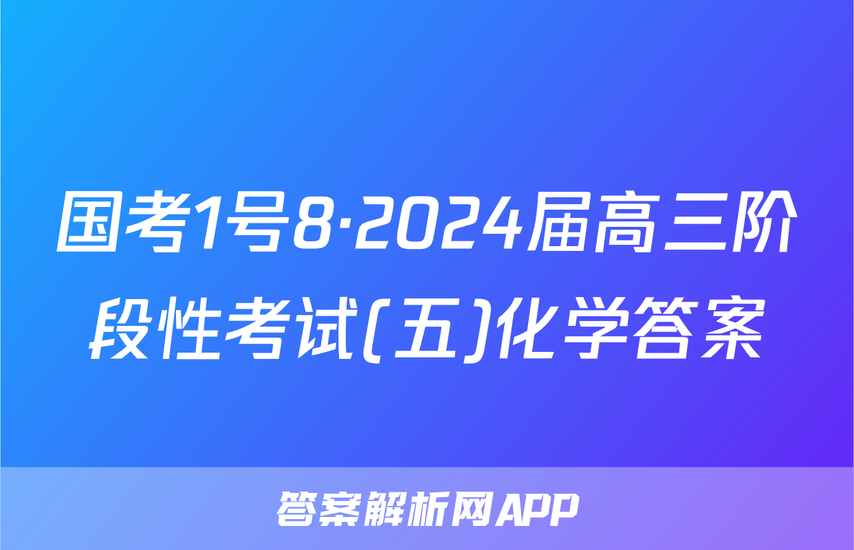 国考1号8·2024届高三阶段性考试(五)化学答案