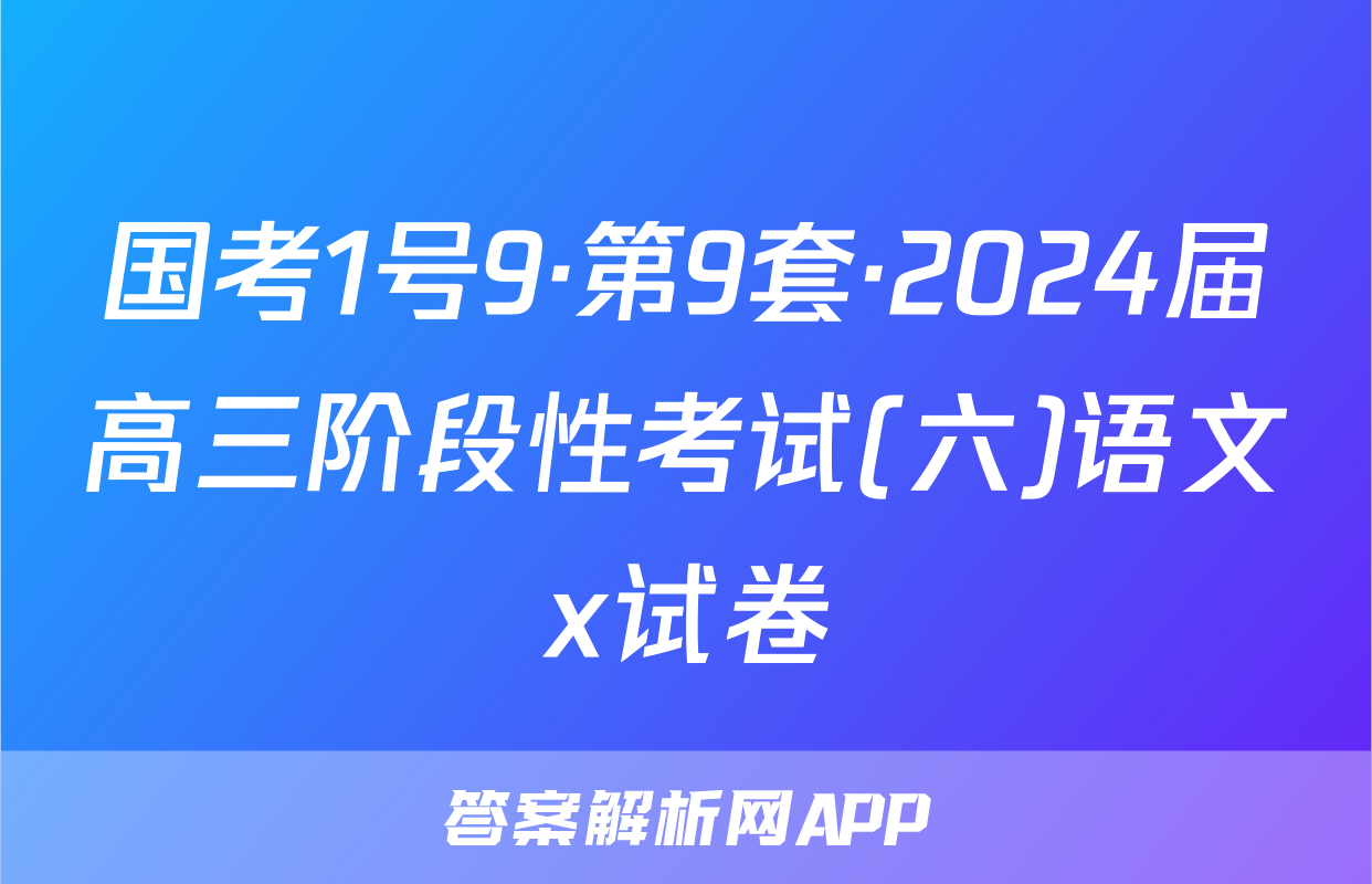 国考1号9·第9套·2024届高三阶段性考试(六)语文x试卷