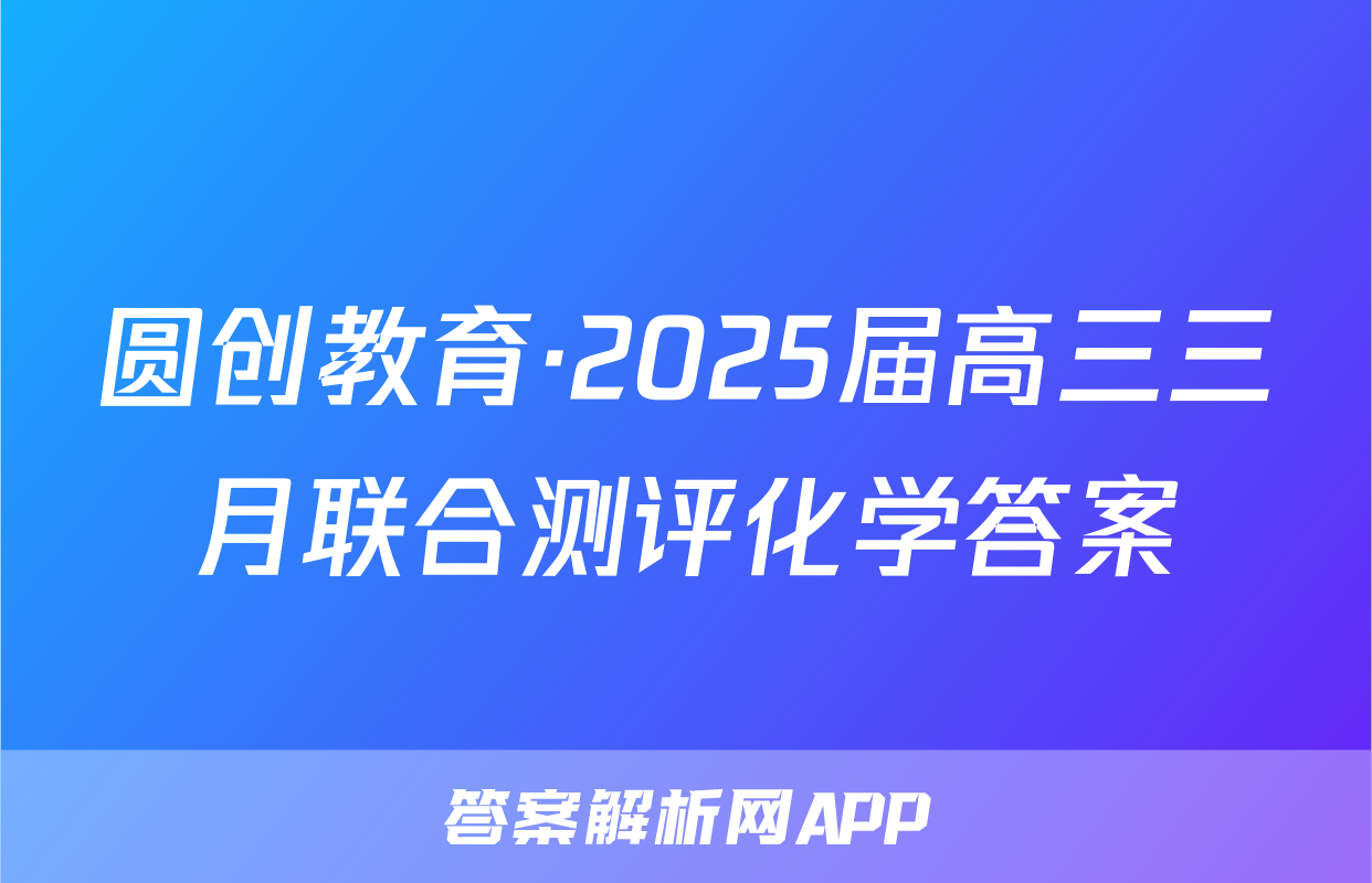圆创教育·2025届高三三月联合测评化学答案