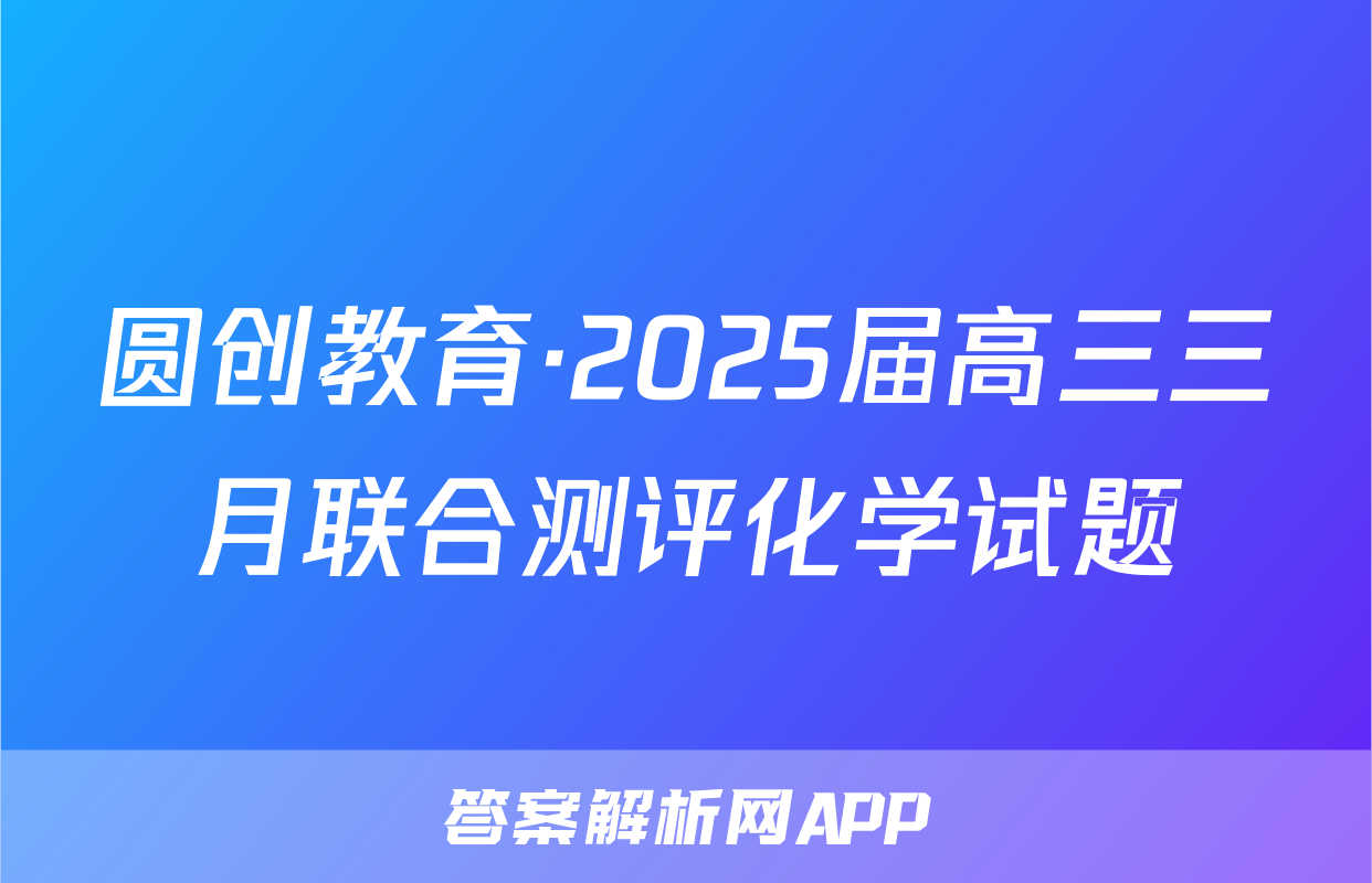 圆创教育·2025届高三三月联合测评化学试题