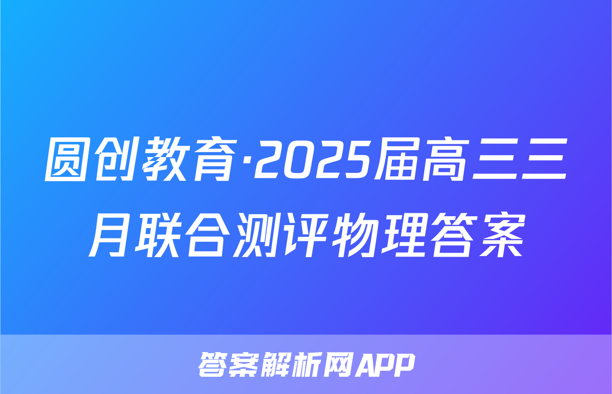 圆创教育·2025届高三三月联合测评物理答案