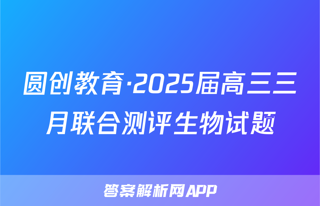 圆创教育·2025届高三三月联合测评生物试题
