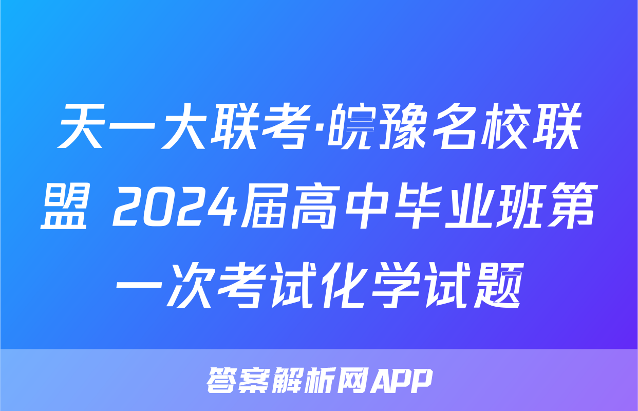 天一大联考·皖豫名校联盟 2024届高中毕业班第一次考试化学试题